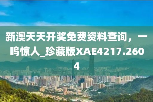 新澳天天開獎免費資料查詢，一鳴驚人_珍藏版XAE4217.2604