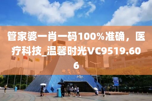 管家婆一肖一碼100%準確，醫(yī)療科技_溫馨時光VC9519.606