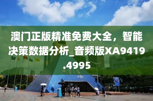 澳門正版精準(zhǔn)免費(fèi)大全，智能決策數(shù)據(jù)分析_音頻版XA9419.4995