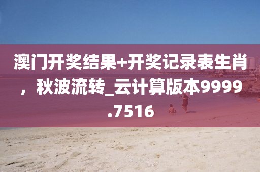 澳門開獎(jiǎng)結(jié)果+開獎(jiǎng)記錄表生肖，秋波流轉(zhuǎn)_云計(jì)算版本9999.7516