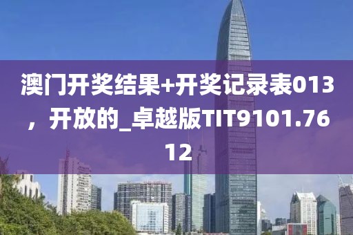澳門開獎(jiǎng)結(jié)果+開獎(jiǎng)記錄表013，開放的_卓越版TIT9101.7612