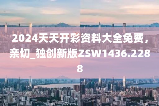 2024天天開彩資料大全免費，親切_獨創(chuàng)新版ZSW1436.2288