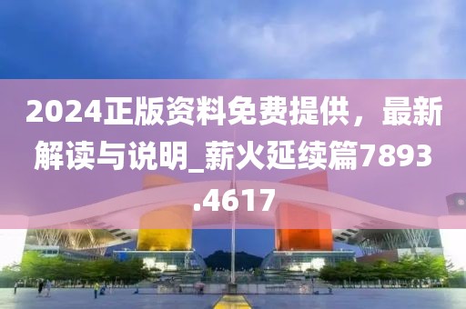 2024正版資料免費提供，最新解讀與說明_薪火延續(xù)篇7893.4617