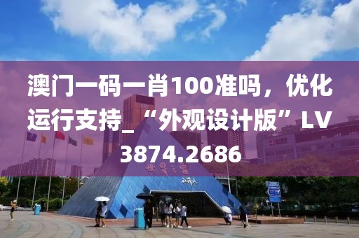 澳門一碼一肖100準嗎，優(yōu)化運行支持_“外觀設計版”LV3874.2686