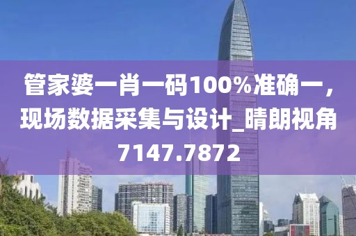 管家婆一肖一碼100%準(zhǔn)確一，現(xiàn)場(chǎng)數(shù)據(jù)采集與設(shè)計(jì)_晴朗視角7147.7872