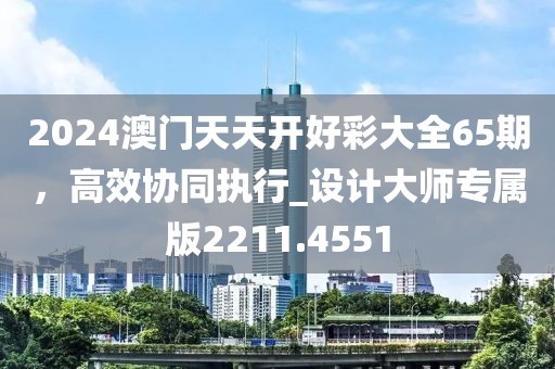 2024澳門天天開(kāi)好彩大全65期，高效協(xié)同執(zhí)行_設(shè)計(jì)大師專屬版2211.4551