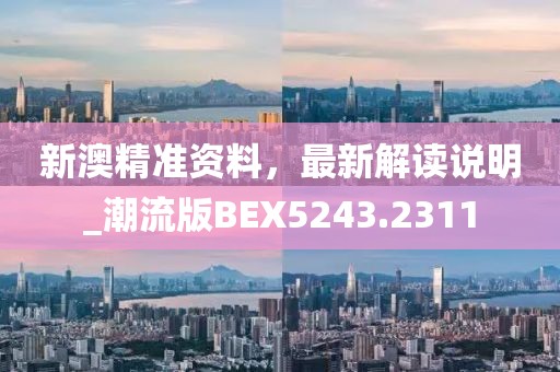 新澳精準(zhǔn)資料，最新解讀說明_潮流版BEX5243.2311