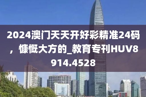 2024澳門天天開好彩精準(zhǔn)24碼，慷慨大方的_教育?？疕UV8914.4528
