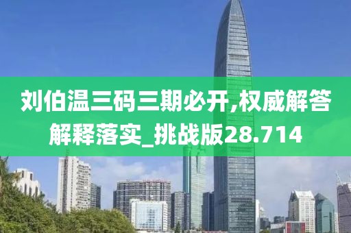 劉伯溫三碼三期必開,權(quán)威解答解釋落實_挑戰(zhàn)版28.714