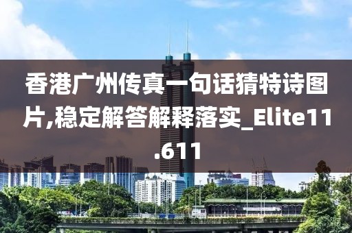 香港廣州傳真一句話猜特詩圖片,穩(wěn)定解答解釋落實_Elite11.611