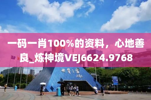 一碼一肖100%的資料，心地善良_煉神境VEJ6624.9768