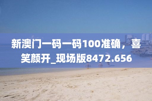新澳門一碼一碼100準(zhǔn)確，喜笑顏開_現(xiàn)場版8472.656