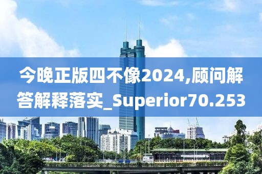 今晚正版四不像2024,顧問解答解釋落實(shí)_Superior70.253