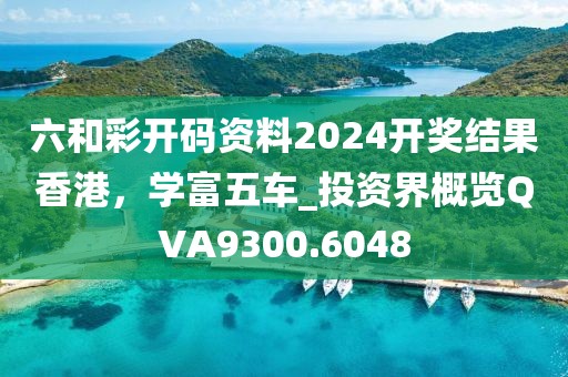 六和彩開碼資料2024開獎(jiǎng)結(jié)果香港，學(xué)富五車_投資界概覽QVA9300.6048