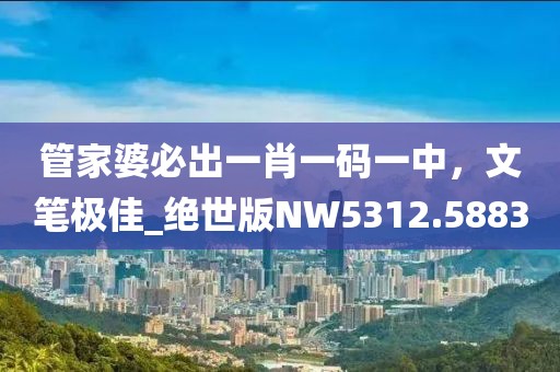 管家婆必出一肖一碼一中，文筆極佳_絕世版NW5312.5883
