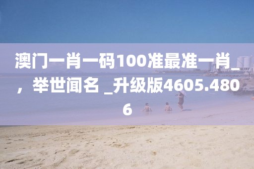 澳門一肖一碼100準最準一肖_，舉世聞名 _升級版4605.4806