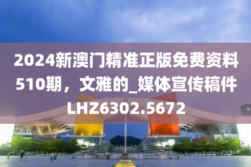 2024新澳門精準(zhǔn)正版免費資料510期，文雅的_媒體宣傳稿件LHZ6302.5672