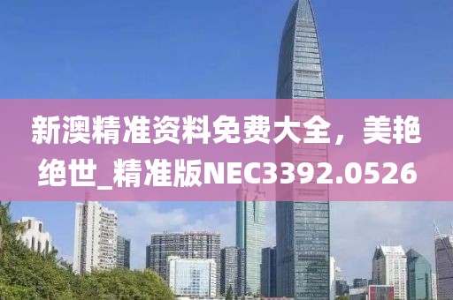 新澳精準(zhǔn)資料免費(fèi)大全，美艷絕世_精準(zhǔn)版NEC3392.0526