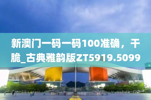 新澳門(mén)一碼一碼100準(zhǔn)確，干脆_古典雅韻版ZT5919.5099