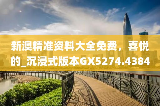 新澳精準(zhǔn)資料大全免費，喜悅的_沉浸式版本GX5274.4384