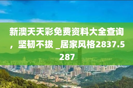 新澳天天彩免費資料大全查詢，堅韌不拔 _居家風(fēng)格2837.5287