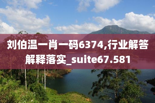 劉伯溫一肖一碼6374,行業(yè)解答解釋落實_suite67.581