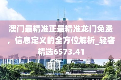 澳門最精準(zhǔn)正最精準(zhǔn)龍門免費(fèi)，信息定義的全方位解析_輕奢精選6573.41