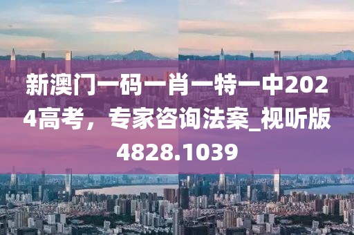 新澳門一碼一肖一特一中2024高考，專家咨詢法案_視聽版4828.1039