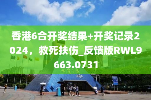 香港6合開獎(jiǎng)結(jié)果+開獎(jiǎng)記錄2024，救死扶傷_反饋版RWL9663.0731