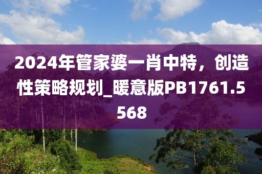 2024年管家婆一肖中特，創(chuàng)造性策略規(guī)劃_暖意版PB1761.5568