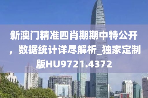 新澳門精準(zhǔn)四肖期期中特公開，數(shù)據(jù)統(tǒng)計詳盡解析_獨家定制版HU9721.4372
