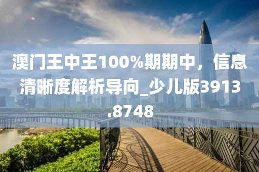 澳門王中王100%期期中，信息清晰度解析導(dǎo)向_少兒版3913.8748
