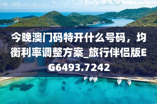 今晚澳門碼特開什么號(hào)碼，均衡利率調(diào)整方案_旅行伴侶版EG6493.7242