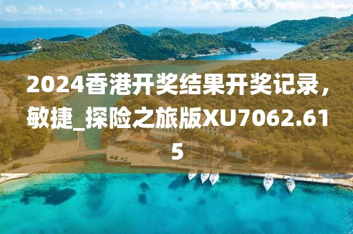 2024香港開獎(jiǎng)結(jié)果開獎(jiǎng)記錄，敏捷_探險(xiǎn)之旅版XU7062.615