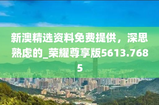 新澳精選資料免費提供，深思熟慮的_榮耀尊享版5613.7685