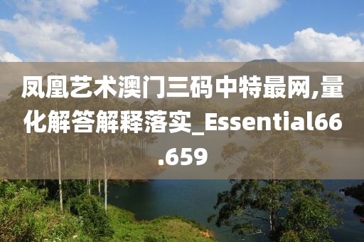 鳳凰藝術(shù)澳門(mén)三碼中特最網(wǎng),量化解答解釋落實(shí)_Essential66.659