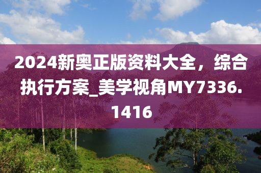 2024新奧正版資料大全，綜合執(zhí)行方案_美學(xué)視角MY7336.1416