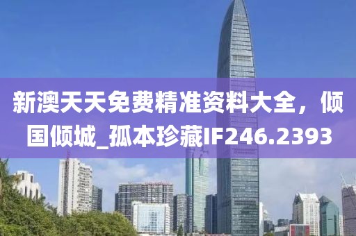 新澳天天免費(fèi)精準(zhǔn)資料大全，傾國傾城_孤本珍藏IF246.2393