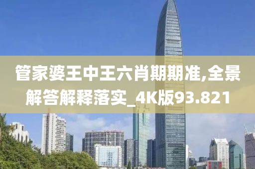管家婆王中王六肖期期準,全景解答解釋落實_4K版93.821