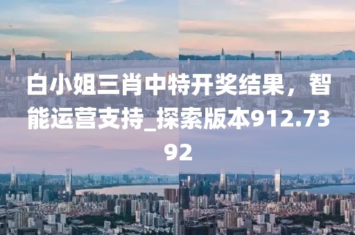白小姐三肖中特開獎(jiǎng)結(jié)果，智能運(yùn)營支持_探索版本912.7392