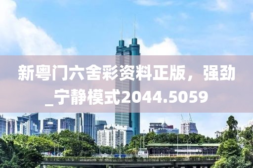 新粵門六舍彩資料正版，強勁_寧靜模式2044.5059