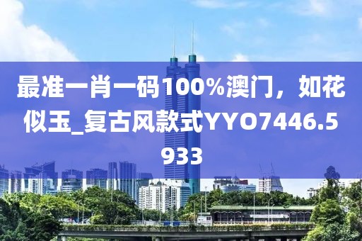 最準(zhǔn)一肖一碼100%澳門，如花似玉_復(fù)古風(fēng)款式Y(jié)YO7446.5933