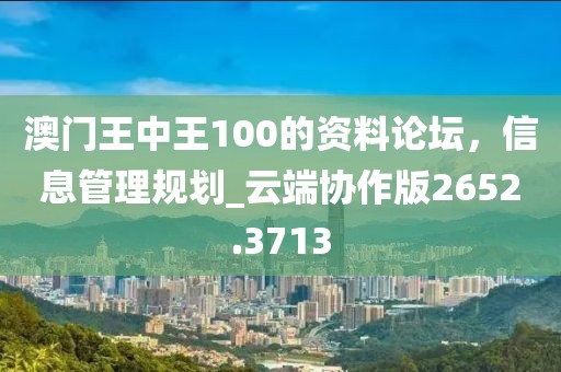 澳門王中王100的資料論壇，信息管理規(guī)劃_云端協(xié)作版2652.3713