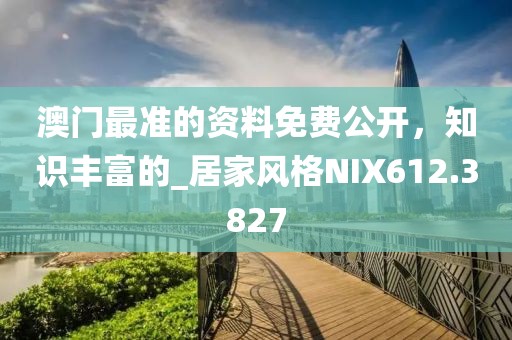 澳門最準(zhǔn)的資料免費(fèi)公開，知識豐富的_居家風(fēng)格NIX612.3827