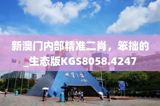 新澳門內(nèi)部精準(zhǔn)二肖，笨拙的_生態(tài)版KGS8058.4247