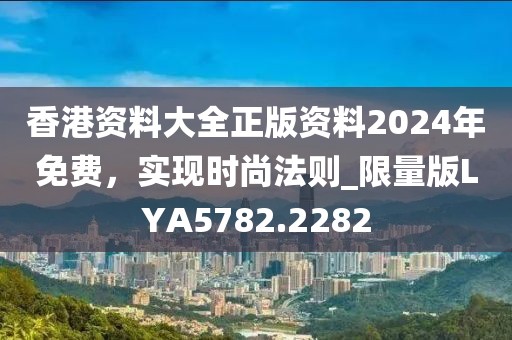 香港資料大全正版資料2024年免費(fèi)，實(shí)現(xiàn)時(shí)尚法則_限量版LYA5782.2282