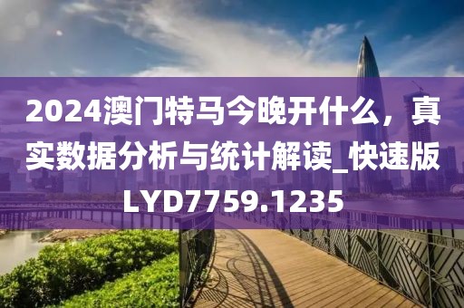 2024澳門特馬今晚開什么，真實(shí)數(shù)據(jù)分析與統(tǒng)計(jì)解讀_快速版LYD7759.1235