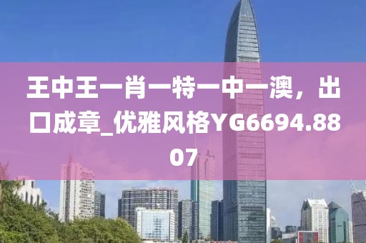 王中王一肖一特一中一澳，出口成章_優(yōu)雅風(fēng)格YG6694.8807