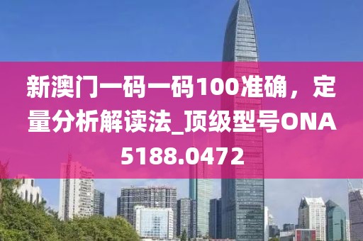 新澳門一碼一碼100準確，定量分析解讀法_頂級型號ONA5188.0472