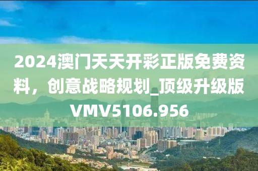 2024澳門天天開彩正版免費(fèi)資料，創(chuàng)意戰(zhàn)略規(guī)劃_頂級升級版VMV5106.956